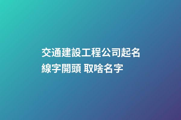 交通建設工程公司起名線字開頭 取啥名字-第1張-公司起名-玄機派